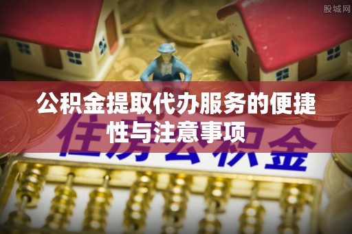 沙坪坝公积金提取代办服务的便捷性与注意事项