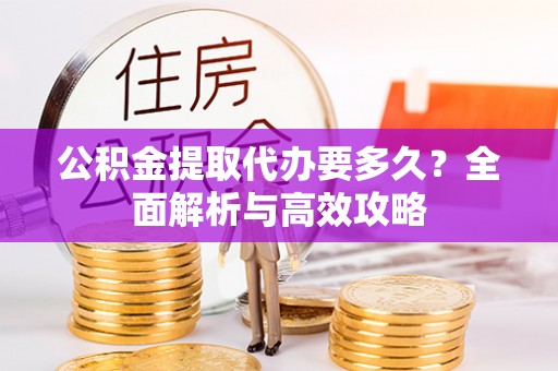 沙坪坝公积金提取代办要多久？全面解析与高效攻略