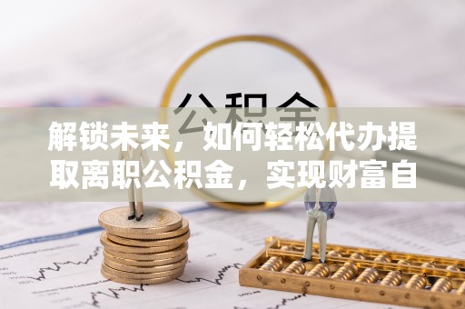 沙坪坝解锁未来，如何轻松代办提取离职公积金，实现财富自由的第一步
