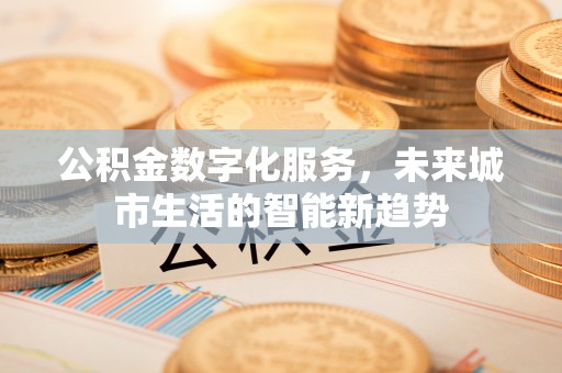 沙坪坝公积金数字化服务，未来城市生活的智能新趋势