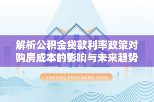 沙坪坝解析公积金贷款利率政策对购房成本的影响与未来趋势