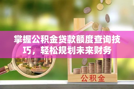 沙坪坝掌握公积金贷款额度查询技巧，轻松规划未来财务