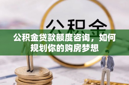 沙坪坝公积金贷款额度咨询，如何规划你的购房梦想