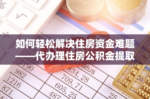 沙坪坝如何轻松解决住房资金难题——代办理住房公积金提取服务详解