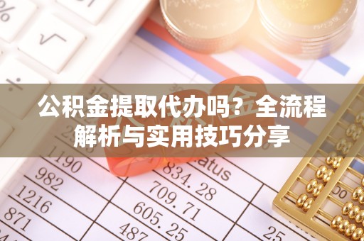 沙坪坝公积金提取代办吗？全流程解析与实用技巧分享