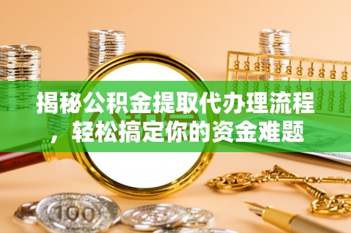 沙坪坝揭秘公积金提取代办理流程，轻松搞定你的资金难题