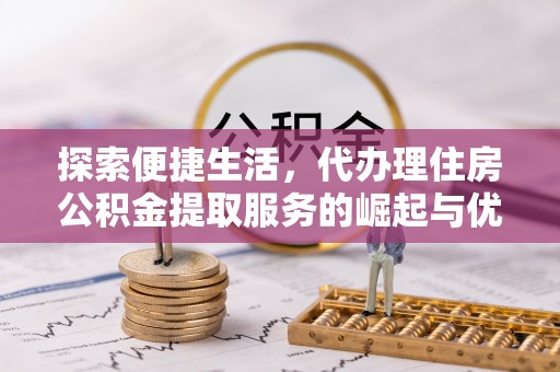 沙坪坝探索便捷生活，代办理住房公积金提取服务的崛起与优势
