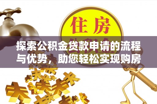 沙坪坝探索公积金贷款申请的流程与优势，助您轻松实现购房梦想
