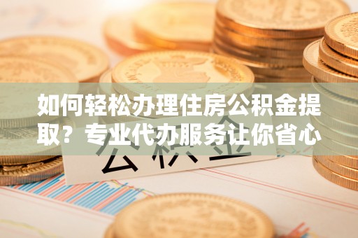 沙坪坝如何轻松办理住房公积金提取？专业代办服务让你省心无忧