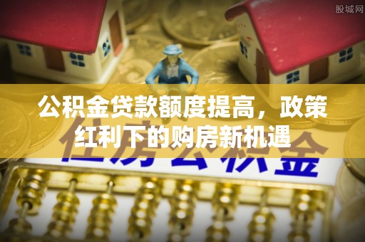 沙坪坝公积金贷款额度提高，政策红利下的购房新机遇