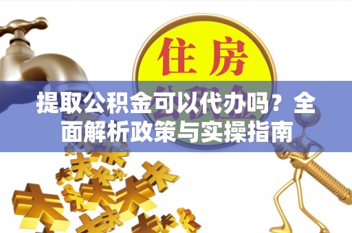 沙坪坝提取公积金可以代办吗？全面解析政策与实操指南