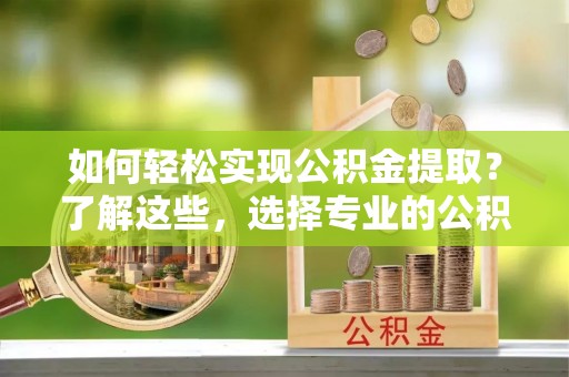 沙坪坝如何轻松实现公积金提取？了解这些，选择专业的公积金提取代办服务