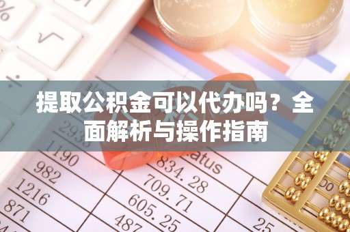 沙坪坝提取公积金可以代办吗？全面解析与操作指南
