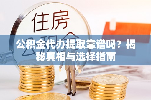 沙坪坝公积金代办提取靠谱吗？揭秘真相与选择指南