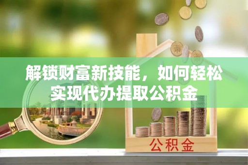 沙坪坝解锁财富新技能，如何轻松实现代办提取公积金