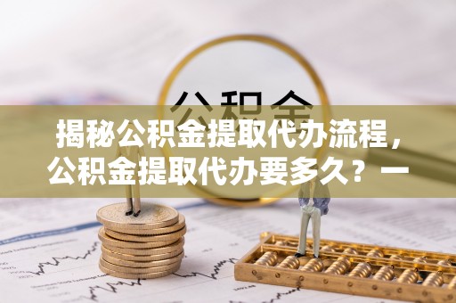 沙坪坝揭秘公积金提取代办流程，公积金提取代办要多久？一文读懂