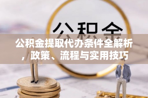 沙坪坝公积金提取代办条件全解析，政策、流程与实用技巧