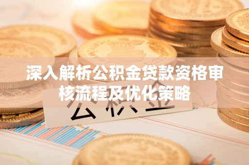 沙坪坝深入解析公积金贷款资格审核流程及优化策略