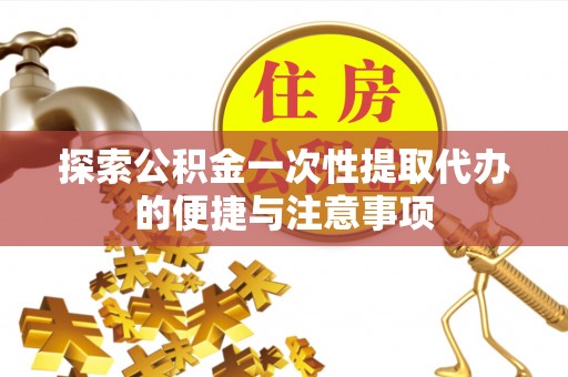 沙坪坝探索公积金一次性提取代办的便捷与注意事项