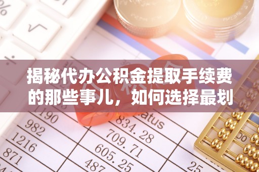 沙坪坝揭秘代办公积金提取手续费的那些事儿，如何选择最划算的服务？