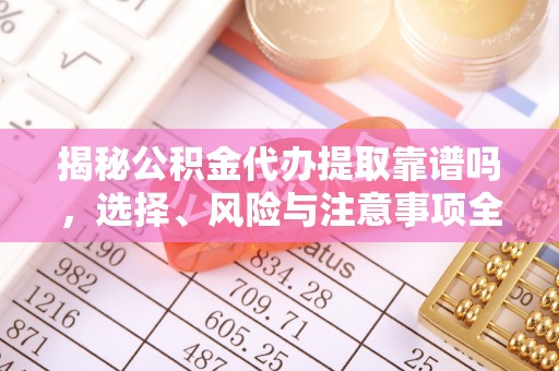 沙坪坝揭秘公积金代办提取靠谱吗，选择、风险与注意事项全解析