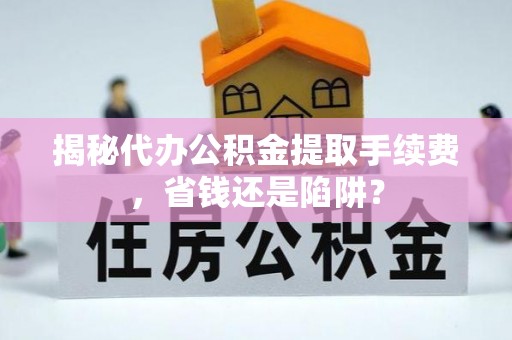 沙坪坝揭秘代办公积金提取手续费，省钱还是陷阱？