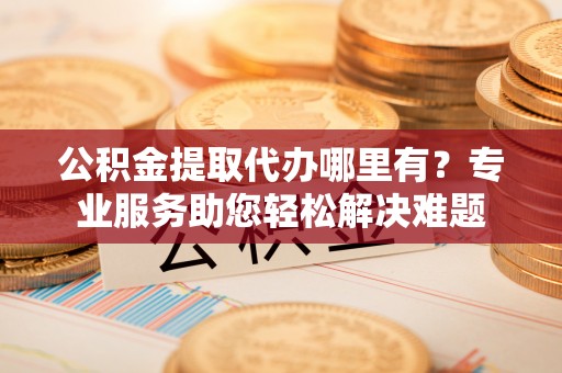 沙坪坝公积金提取代办哪里有？专业服务助您轻松解决难题