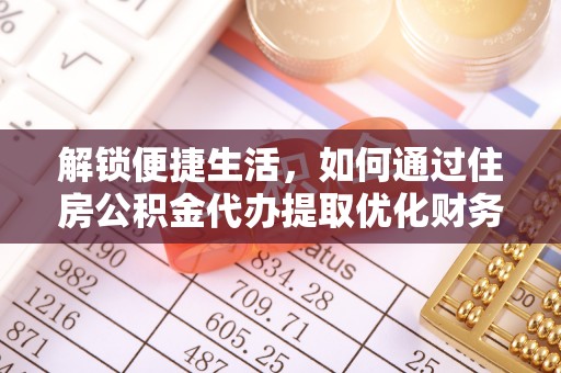 沙坪坝解锁便捷生活，如何通过住房公积金代办提取优化财务规划