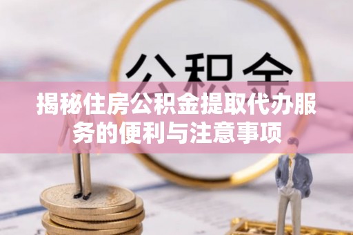沙坪坝揭秘住房公积金提取代办服务的便利与注意事项
