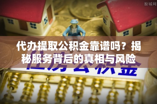 沙坪坝代办提取公积金靠谱吗？揭秘服务背后的真相与风险
