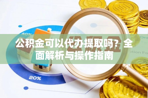 沙坪坝公积金可以代办提取吗？全面解析与操作指南