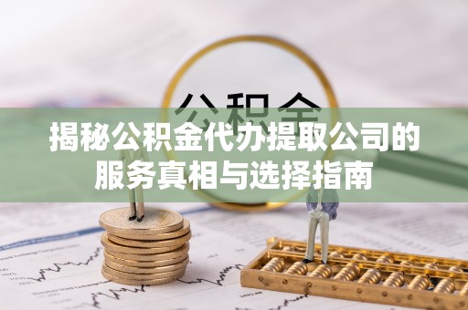 沙坪坝揭秘公积金代办提取公司的服务真相与选择指南