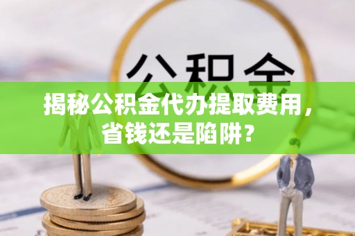 沙坪坝揭秘公积金代办提取费用，省钱还是陷阱？