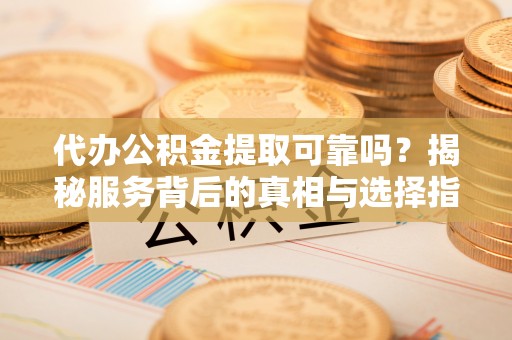 沙坪坝代办公积金提取可靠吗？揭秘服务背后的真相与选择指南
