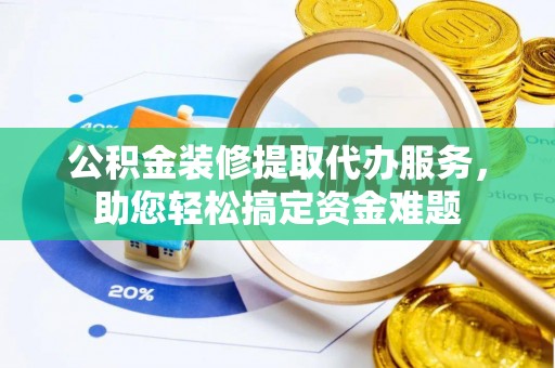 沙坪坝公积金装修提取代办服务，助您轻松搞定资金难题