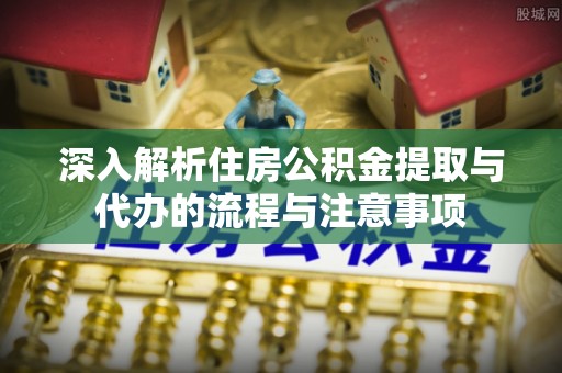 沙坪坝深入解析住房公积金提取与代办的流程与注意事项