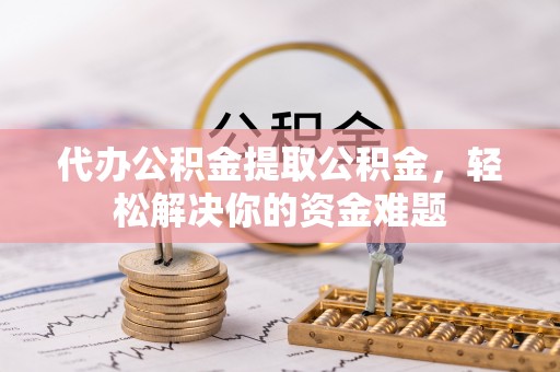 沙坪坝代办公积金提取公积金，轻松解决你的资金难题