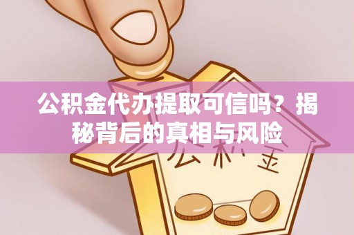 沙坪坝公积金代办提取可信吗？揭秘背后的真相与风险