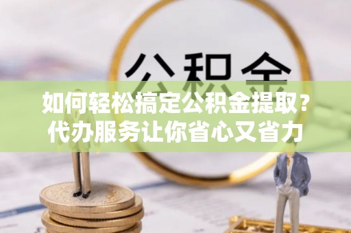 沙坪坝如何轻松搞定公积金提取？代办服务让你省心又省力