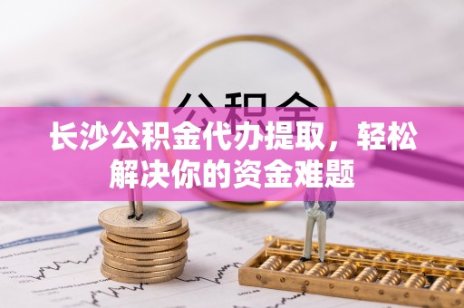 沙坪坝长沙公积金代办提取，轻松解决你的资金难题