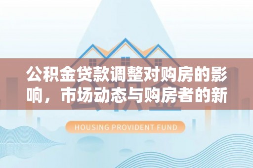 沙坪坝公积金贷款调整对购房的影响，市场动态与购房者的新选择