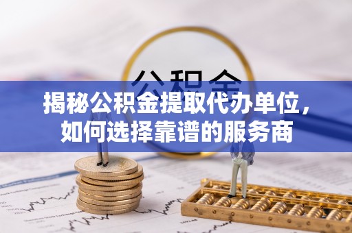 沙坪坝揭秘公积金提取代办单位，如何选择靠谱的服务商