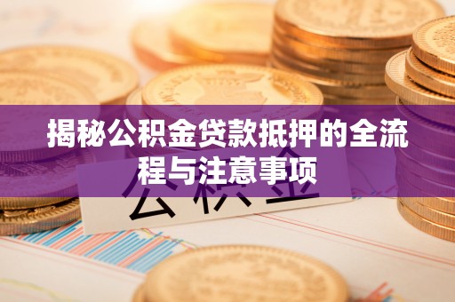 沙坪坝揭秘公积金贷款抵押的全流程与注意事项