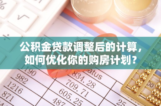 沙坪坝公积金贷款调整后的计算，如何优化你的购房计划？