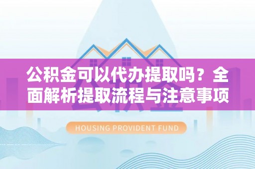 沙坪坝公积金可以代办提取吗？全面解析提取流程与注意事项