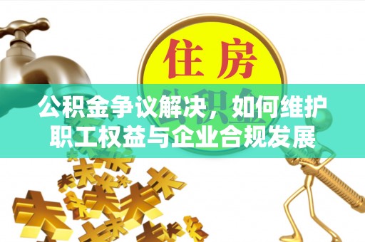 沙坪坝公积金争议解决，如何维护职工权益与企业合规发展
