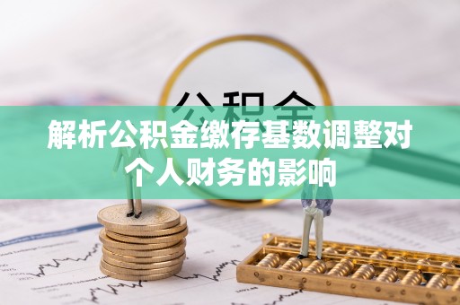 沙坪坝解析公积金缴存基数调整对个人财务的影响