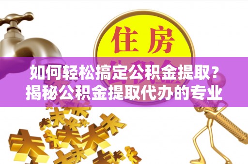 沙坪坝如何轻松搞定公积金提取？揭秘公积金提取代办的专业服务