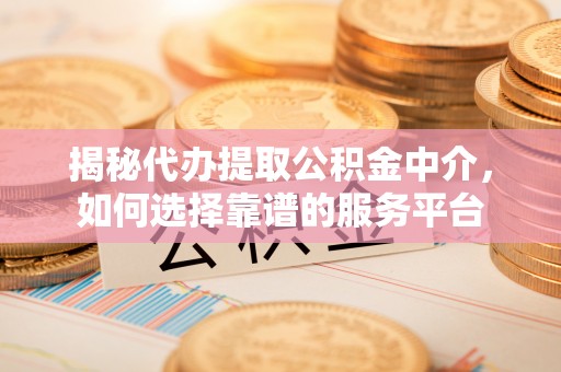 沙坪坝揭秘代办提取公积金中介，如何选择靠谱的服务平台