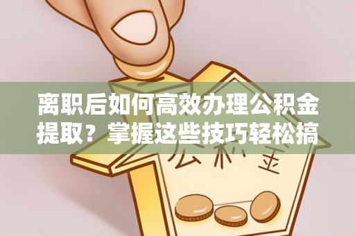 沙坪坝离职后如何高效办理公积金提取？掌握这些技巧轻松搞定